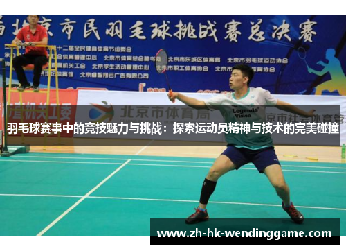 羽毛球赛事中的竞技魅力与挑战：探索运动员精神与技术的完美碰撞