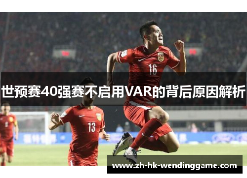 世预赛40强赛不启用VAR的背后原因解析
