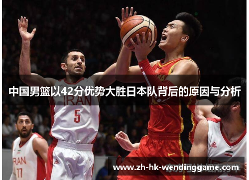 中国男篮以42分优势大胜日本队背后的原因与分析