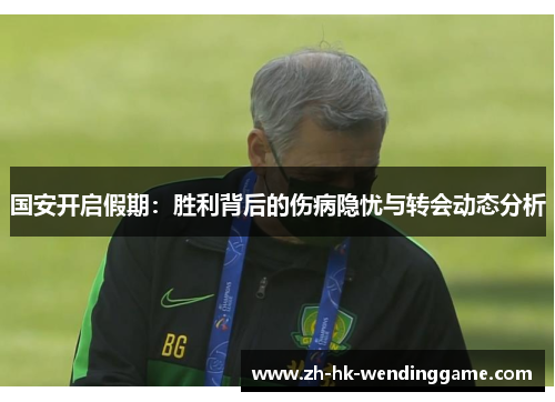 国安开启假期：胜利背后的伤病隐忧与转会动态分析