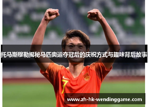 托马斯穆勒揭秘马匹奥运夺冠后的庆祝方式与趣味背后故事