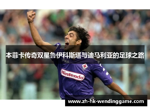 本菲卡传奇双星鲁伊科斯塔与迪马利亚的足球之路