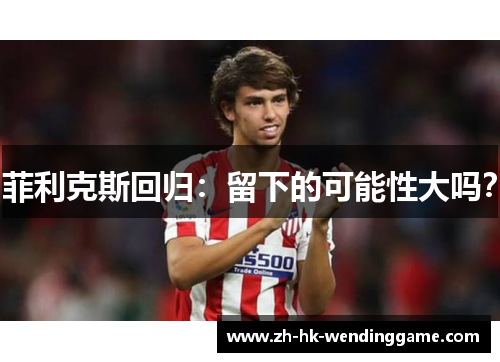 菲利克斯回归：留下的可能性大吗？