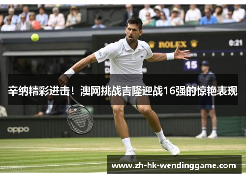 辛纳精彩进击！澳网挑战吉隆迎战16强的惊艳表现
