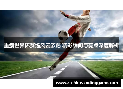 重剑世界杯赛场风云激荡 精彩瞬间与亮点深度解析
