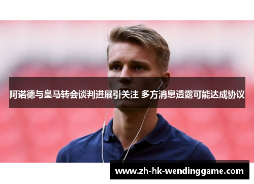 阿诺德与皇马转会谈判进展引关注 多方消息透露可能达成协议