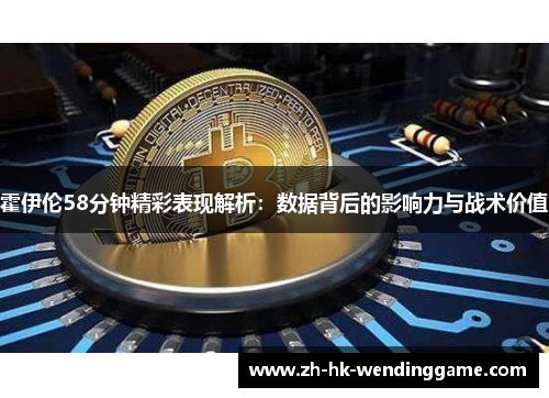 霍伊伦58分钟精彩表现解析：数据背后的影响力与战术价值