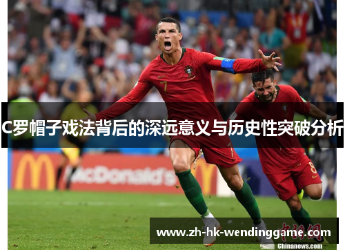 C罗帽子戏法背后的深远意义与历史性突破分析
