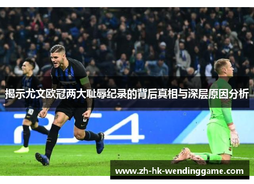 揭示尤文欧冠两大耻辱纪录的背后真相与深层原因分析