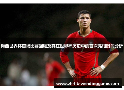 梅西世界杯首场比赛回顾及其在世界杯历史中的首次亮相时间分析