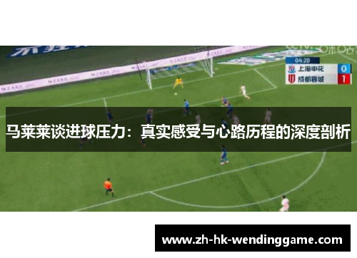 马莱莱谈进球压力：真实感受与心路历程的深度剖析