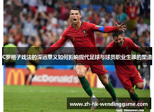 C罗帽子戏法的深远意义如何影响现代足球与球员职业生涯的塑造