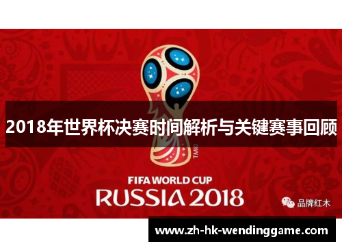 2018年世界杯决赛时间解析与关键赛事回顾
