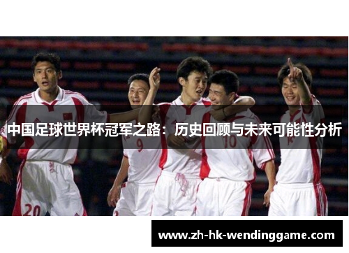 中国足球世界杯冠军之路：历史回顾与未来可能性分析