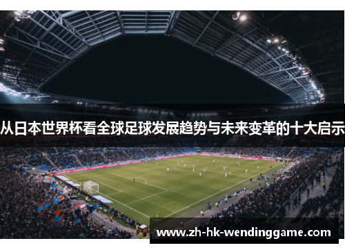从日本世界杯看全球足球发展趋势与未来变革的十大启示