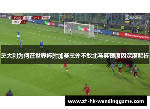 意大利为何在世界杯附加赛意外不敌北马其顿原因深度解析