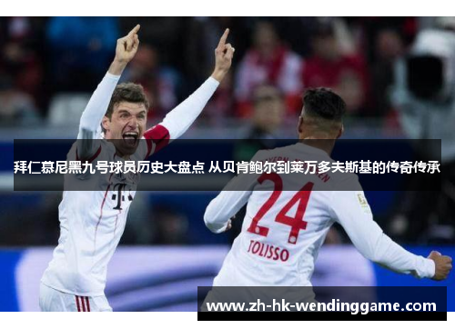 拜仁慕尼黑九号球员历史大盘点 从贝肯鲍尔到莱万多夫斯基的传奇传承