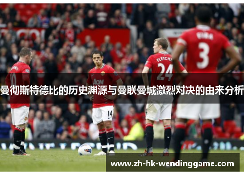 曼彻斯特德比的历史渊源与曼联曼城激烈对决的由来分析