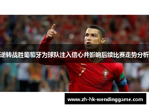 逆转战胜葡萄牙为球队注入信心并影响后续比赛走势分析