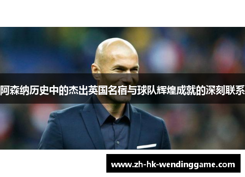 阿森纳历史中的杰出英国名宿与球队辉煌成就的深刻联系
