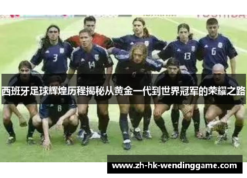 西班牙足球辉煌历程揭秘从黄金一代到世界冠军的荣耀之路