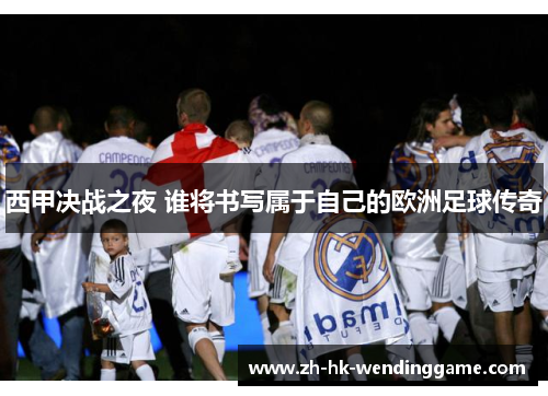 西甲决战之夜 谁将书写属于自己的欧洲足球传奇