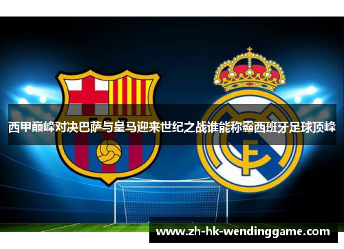 西甲巅峰对决巴萨与皇马迎来世纪之战谁能称霸西班牙足球顶峰