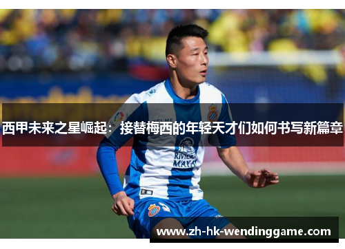 西甲未来之星崛起：接替梅西的年轻天才们如何书写新篇章