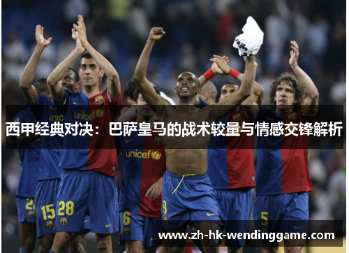西甲经典对决：巴萨皇马的战术较量与情感交锋解析