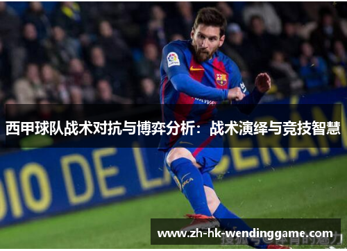 西甲球队战术对抗与博弈分析：战术演绎与竞技智慧