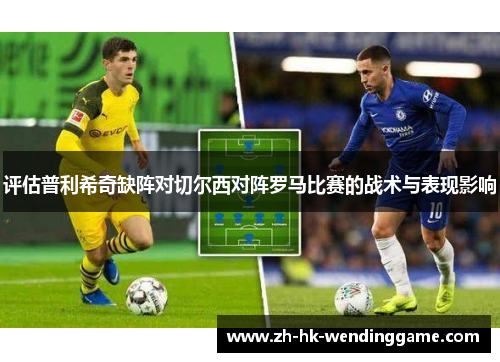 评估普利希奇缺阵对切尔西对阵罗马比赛的战术与表现影响