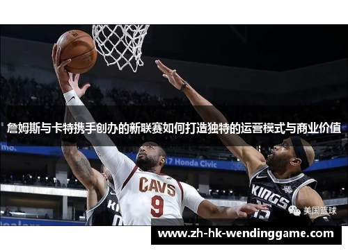 詹姆斯与卡特携手创办的新联赛如何打造独特的运营模式与商业价值