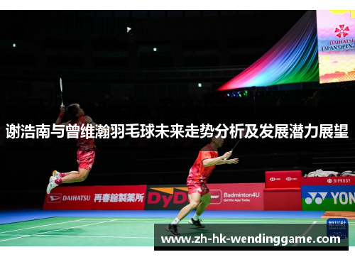 谢浩南与曾维瀚羽毛球未来走势分析及发展潜力展望