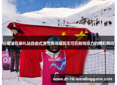 谷爱凌在崇礼站自由式滑雪赛场展现无可匹敌统治力的精彩瞬间