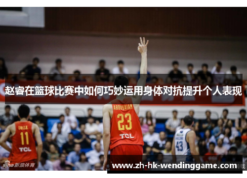 赵睿在篮球比赛中如何巧妙运用身体对抗提升个人表现
