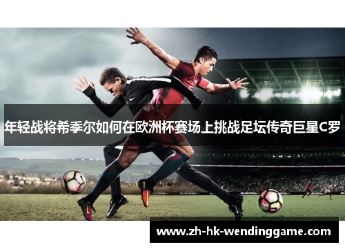 年轻战将希季尔如何在欧洲杯赛场上挑战足坛传奇巨星C罗