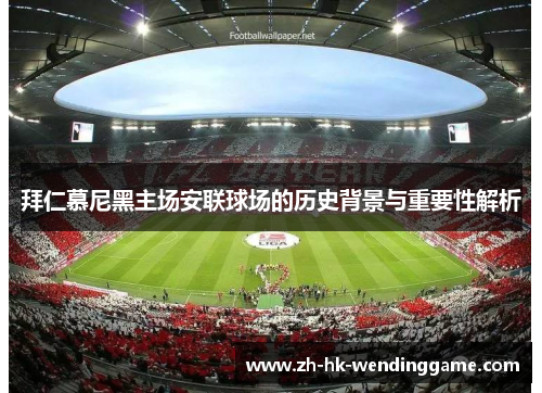 拜仁慕尼黑主场安联球场的历史背景与重要性解析