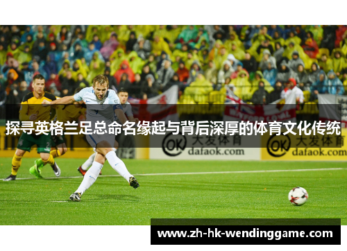 探寻英格兰足总命名缘起与背后深厚的体育文化传统