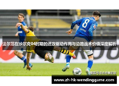 法尔范在沙尔克04时期的进攻驱动作用与边路战术价值深度解析