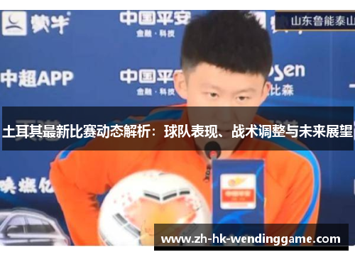 土耳其最新比赛动态解析：球队表现、战术调整与未来展望