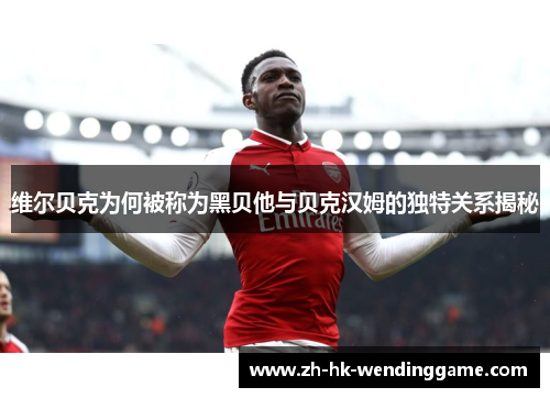 维尔贝克为何被称为黑贝他与贝克汉姆的独特关系揭秘