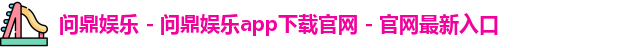 问鼎娱乐 - 问鼎娱乐app下载官网 - 官网最新入口